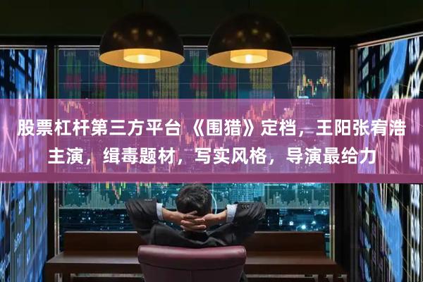 股票杠杆第三方平台 《围猎》定档，王阳张宥浩主演，缉毒题材，写实风格，导演最给力
