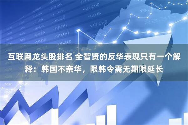 互联网龙头股排名 全智贤的反华表现只有一个解释：韩国不亲华，限韩令需无期限延长