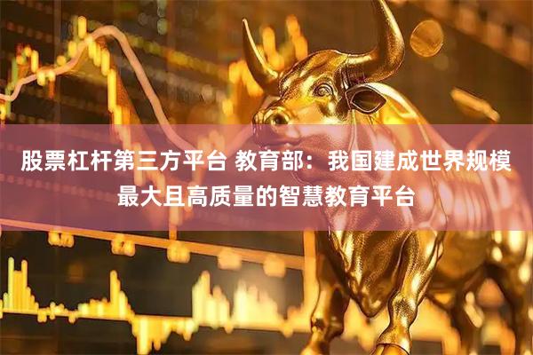 股票杠杆第三方平台 教育部：我国建成世界规模最大且高质量的智慧教育平台