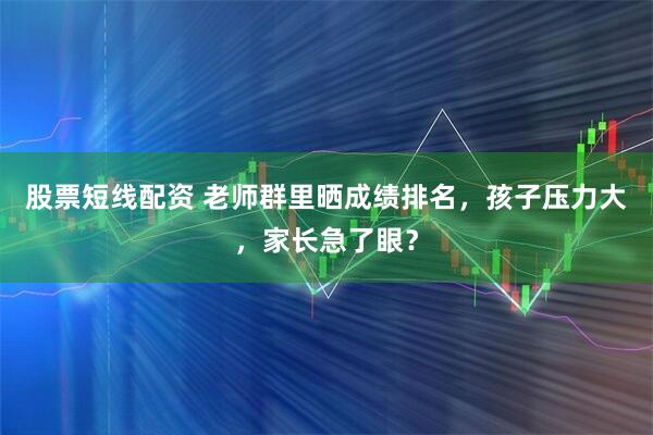 股票短线配资 老师群里晒成绩排名，孩子压力大，家长急了眼？