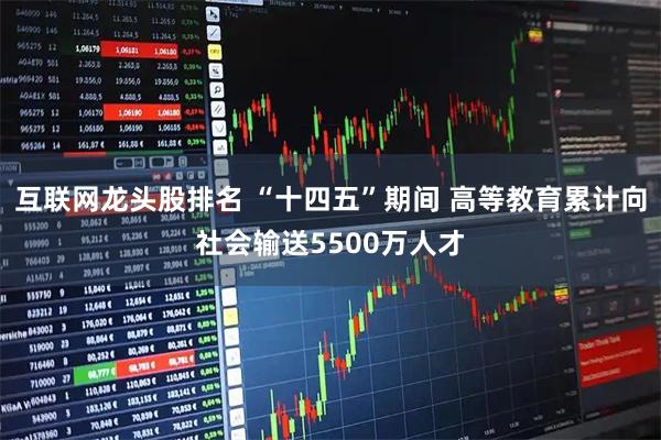 互联网龙头股排名 “十四五”期间 高等教育累计向社会输送5500万人才