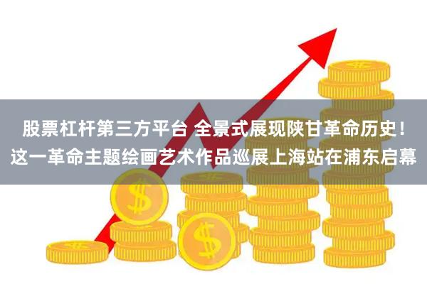 股票杠杆第三方平台 全景式展现陕甘革命历史！这一革命主题绘画艺术作品巡展上海站在浦东启幕