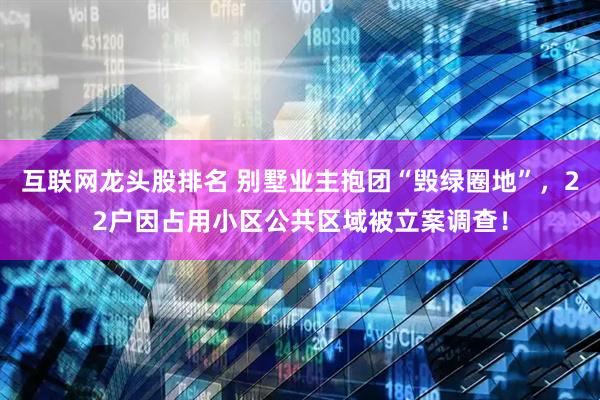 互联网龙头股排名 别墅业主抱团“毁绿圈地”，22户因占用小区公共区域被立案调查！