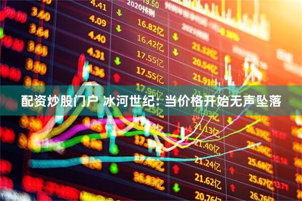 配资炒股门户 冰河世纪: 当价格开始无声坠落