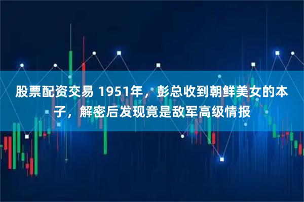 股票配资交易 1951年，彭总收到朝鲜美女的本子，解密后发现竟是敌军高级情报