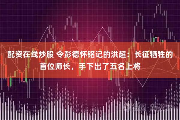 配资在线炒股 令彭德怀铭记的洪超：长征牺牲的首位师长，手下出了五名上将