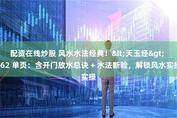 配资在线炒股 风水水法经典！&lt;天玉经&gt; 162 单页：含开门放水总诀 + 水法断验，解锁风水实操