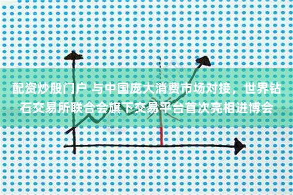 配资炒股门户 与中国庞大消费市场对接，世界钻石交易所联合会旗下交易平台首次亮相进博会