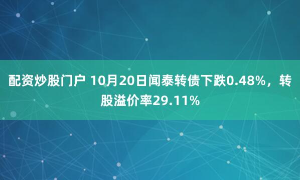 配资炒股门户 10月20日闻泰转债下跌0.48%，转股溢价率29.11%