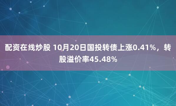 配资在线炒股 10月20日国投转债上涨0.41%，转股溢价率45.48%