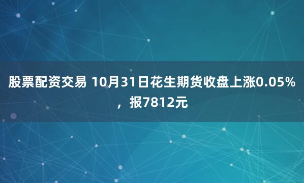 股票配资交易 10月31日花生期货收盘上涨0.05%，报7812元