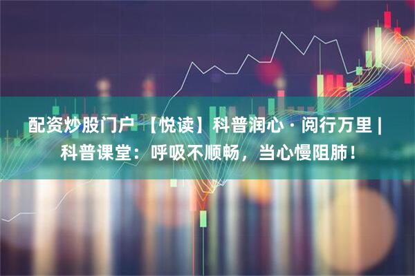 配资炒股门户 【悦读】科普润心 · 阅行万里 | 科普课堂：呼吸不顺畅，当心慢阻肺！