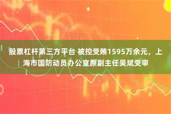 股票杠杆第三方平台 被控受贿1595万余元，上海市国防动员办公室原副主任吴斌受审