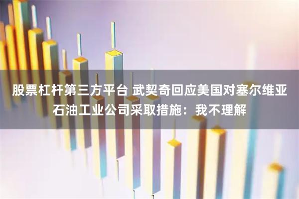 股票杠杆第三方平台 武契奇回应美国对塞尔维亚石油工业公司采取措施：我不理解