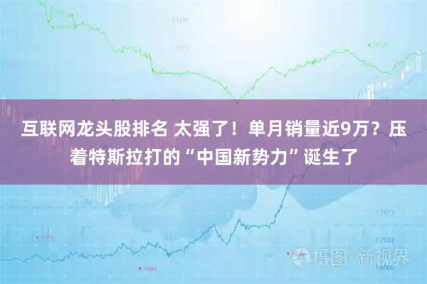 互联网龙头股排名 太强了！单月销量近9万？压着特斯拉打的“中国新势力”诞生了