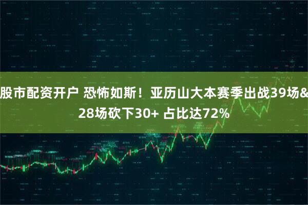 股市配资开户 恐怖如斯！亚历山大本赛季出战39场&28场砍下30+ 占比达72%