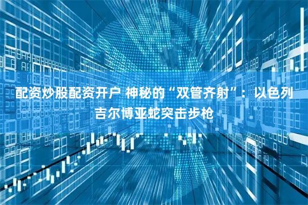 配资炒股配资开户 神秘的“双管齐射”：以色列吉尔博亚蛇突击步枪