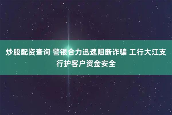 炒股配资查询 警银合力迅速阻断诈骗 工行大江支行护客户资金安全