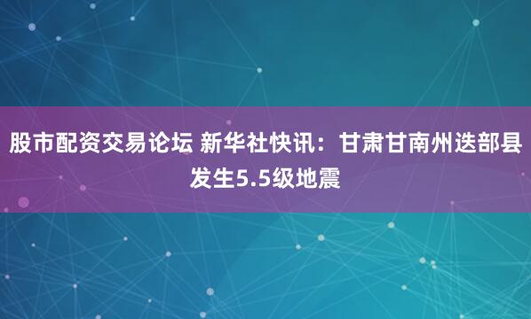 股市配资交易论坛 新华社快讯：甘肃甘南州迭部县发生5.5级地震