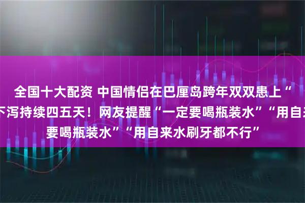 全国十大配资 中国情侣在巴厘岛跨年双双患上“脏水病”，上吐下泻持续四五天！网友提醒“一定要喝瓶装水”“用自来水刷牙都不行”