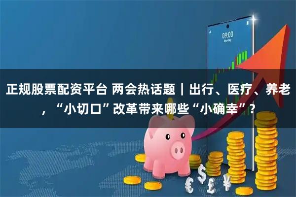 正规股票配资平台 两会热话题｜出行、医疗、养老，“小切口”改革带来哪些“小确幸”？