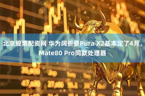 北京股票配资网 华为阔折叠Pura X2基本定了4月，Mate80 Pro同款处理器