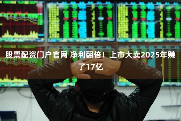 股票配资门户官网 净利翻倍！上市大卖2025年赚了17亿