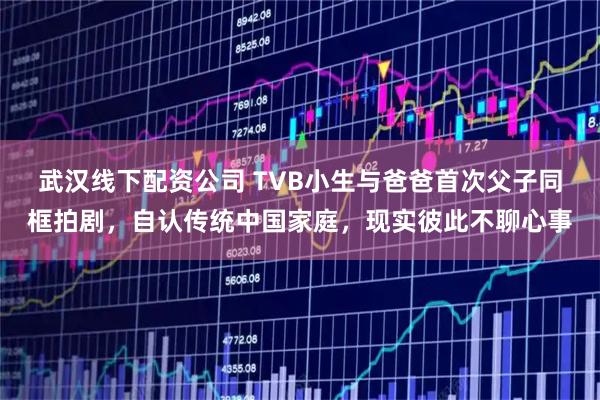 武汉线下配资公司 TVB小生与爸爸首次父子同框拍剧，自认传统中国家庭，现实彼此不聊心事