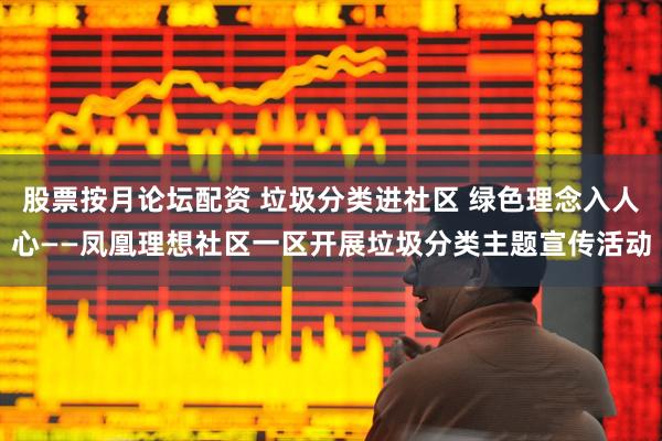 股票按月论坛配资 垃圾分类进社区 绿色理念入人心——凤凰理想社区一区开展垃圾分类主题宣传活动