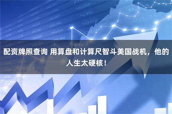 配资牌照查询 用算盘和计算尺智斗美国战机，他的人生太硬核！