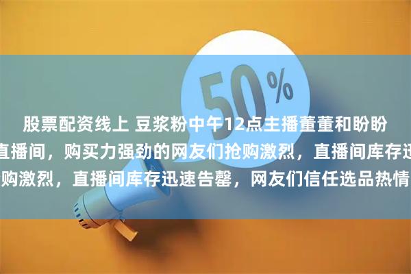 股票配资线上 豆浆粉中午12点主播董董和盼盼准时亮相《与辉同行》直播间，购买力强劲的网友们抢购激烈，直播间库存迅速告罄，网友们信任选品热情高涨