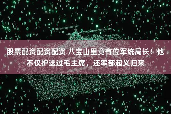 股票配资配资配资 八宝山里竟有位军统局长！他不仅护送过毛主席，还率部起义归来
