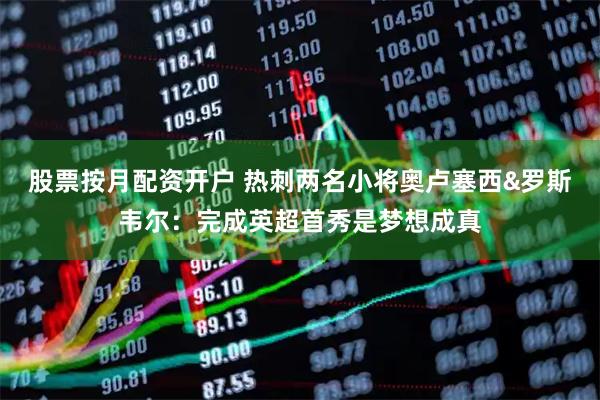 股票按月配资开户 热刺两名小将奥卢塞西&罗斯韦尔：完成英超首秀是梦想成真