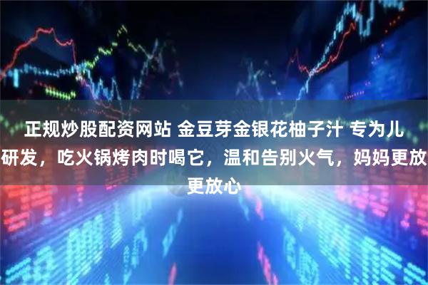 正规炒股配资网站 金豆芽金银花柚子汁 专为儿童研发，吃火锅烤肉时喝它，温和告别火气，妈妈更放心