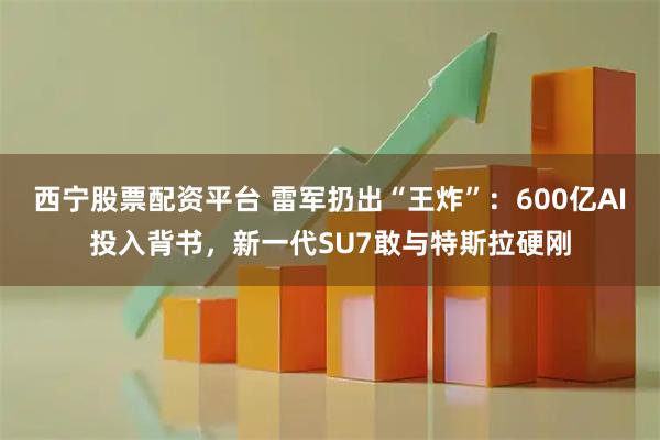 西宁股票配资平台 雷军扔出“王炸”：600亿AI投入背书，新一代SU7敢与特斯拉硬刚