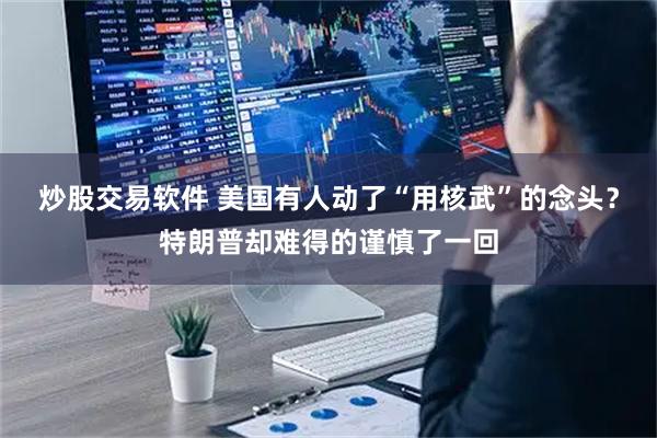 炒股交易软件 美国有人动了“用核武”的念头？特朗普却难得的谨慎了一回