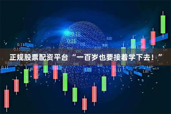正规股票配资平台 “一百岁也要接着学下去！”