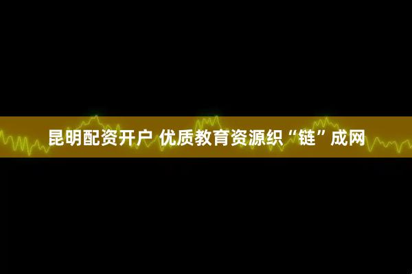 昆明配资开户 优质教育资源织“链”成网