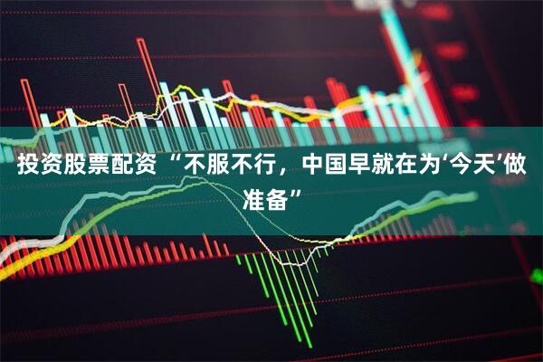 投资股票配资 “不服不行，中国早就在为‘今天’做准备”