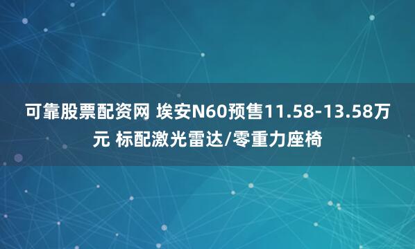 可靠股票配资网 埃安N60预售11.58-13.58万元 标配激光雷达/零重力座椅