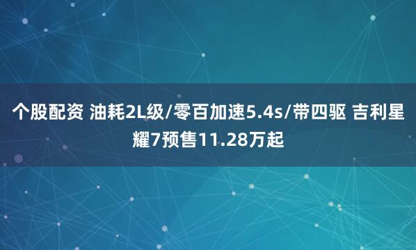个股配资 油耗2L级/零百加速5.4s/带四驱 吉利星耀7预售11.28万起