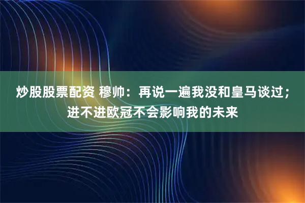 炒股股票配资 穆帅：再说一遍我没和皇马谈过；进不进欧冠不会影响我的未来
