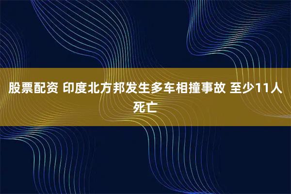 股票配资 印度北方邦发生多车相撞事故 至少11人死亡