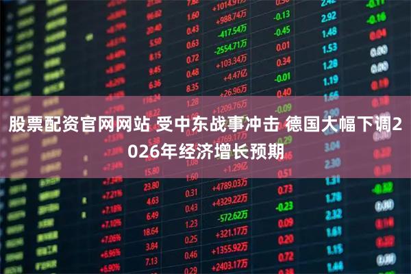 股票配资官网网站 受中东战事冲击 德国大幅下调2026年经济增长预期