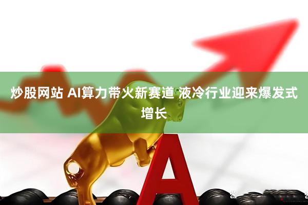 炒股网站 AI算力带火新赛道 液冷行业迎来爆发式增长
