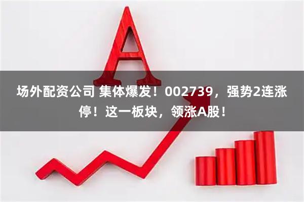 场外配资公司 集体爆发！002739，强势2连涨停！这一板块，领涨A股！