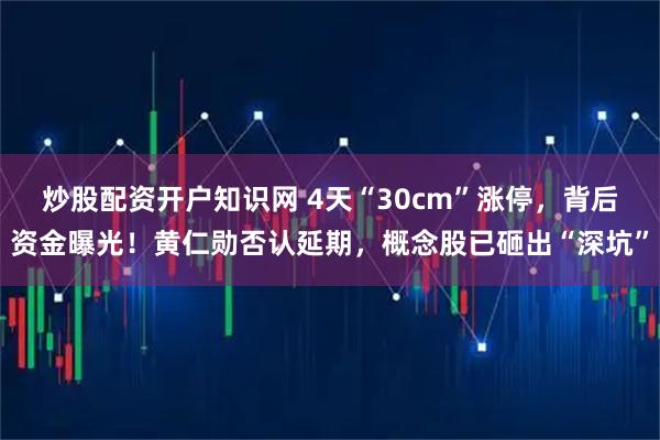炒股配资开户知识网 4天“30cm”涨停，背后资金曝光！黄仁勋否认延期，概念股已砸出“深坑”