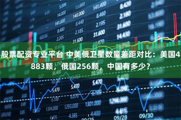 股票配资专业平台 中美俄卫星数量差距对比：美国4883颗，俄国256颗，中国有多少？