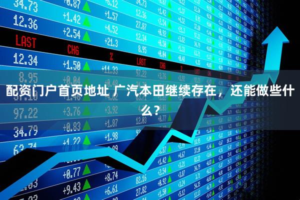 配资门户首页地址 广汽本田继续存在，还能做些什么？