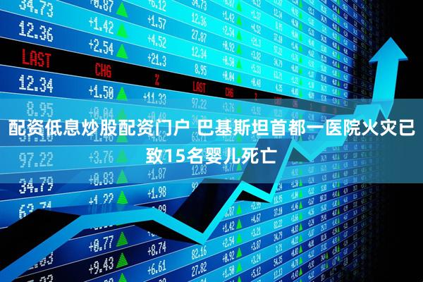 配资低息炒股配资门户 巴基斯坦首都一医院火灾已致15名婴儿死亡